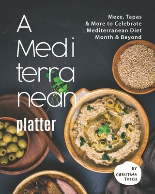 A Mediterranean Platter: Meze, Tapas & More to Celebrate Mediterranean Diet Month & Beyond by Tosch, Christina
