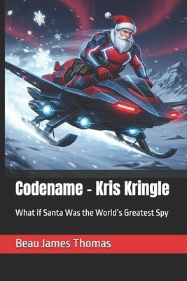 Codename - Kris Kringle: What if Santa Was the World's Greatest Spy by Thomas, Beau James