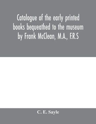 Catalogue of the early printed books bequeathed to the museum by Frank McClean, M.A., F.R.S by E. Sayle, C.