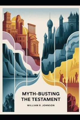 Myth Busting The Testament: A Journey Through the Bible by Johnson, William R.