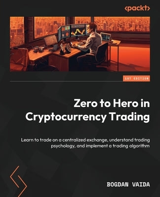 Zero to Hero in Cryptocurrency Trading: Learn to trade on a centralized exchange, understand trading psychology, and implement a trading algorithm by Vaida, Bogdan
