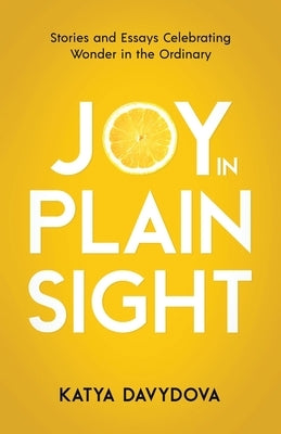 Joy in Plain Sight: Stories and Essays Celebrating Wonder in the Ordinary by Davydova, Katya
