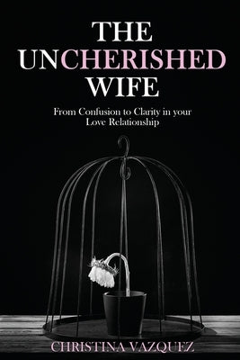 The Uncherished Wife: From Confusion to Clarity in your Love Relationship by Vazquez, Christina