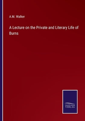 A Lecture on the Private and Literary Life of Burns by Walker, A. M.