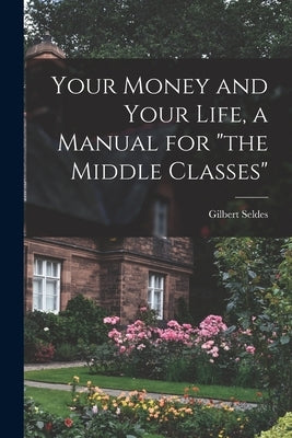 Your Money and Your Life, a Manual for "the Middle Classes" by Seldes, Gilbert