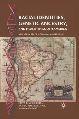 Racial Identities, Genetic Ancestry, and Health in South America: Argentina, Brazil, Colombia, and Uruguay by Gibbon, S.