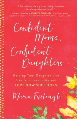 Confident Moms, Confident Daughters: Helping Your Daughter Live Free from Insecurity and Love How She Looks by Furlough, Maria
