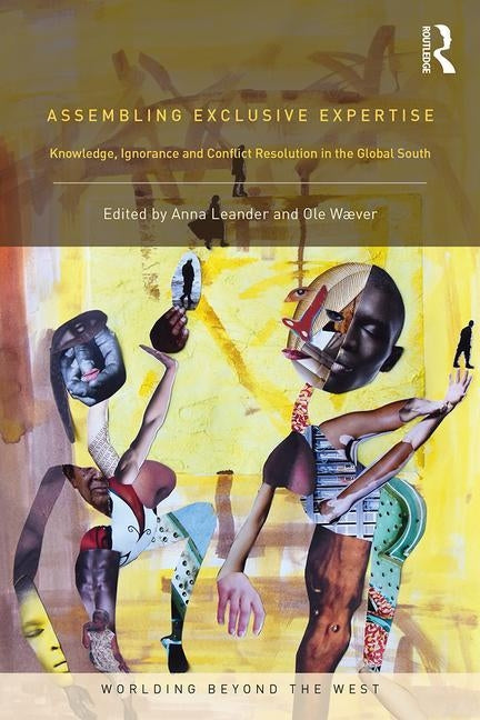 Assembling Exclusive Expertise: Knowledge, Ignorance and Conflict Resolution in the Global South by Leander, Anna