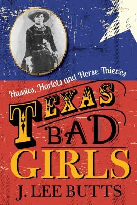 Texas Bad Girls: Hussies, Harlots and Horse Thieves by Butts, J. Lee