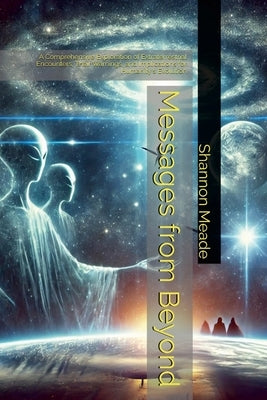 Messages from Beyond: A Comprehensive Exploration of Extraterrestrial Encounters, Their Warnings, and Implications for Humanity's Evolution by Meade, Shannon
