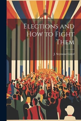 Elections and How to Fight Them by Lloyd, J. Seymour
