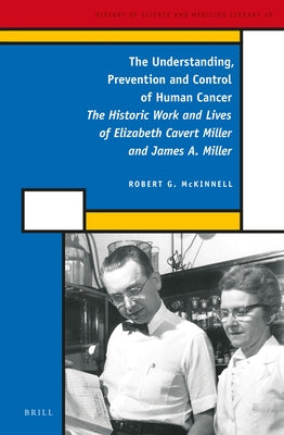 The Understanding, Prevention and Control of Human Cancer: The Historic Work and Lives of Elizabeth Cavert Miller and James A. Miller by McKinnell, Robert Gilmore