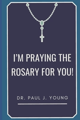 I'm PRAYING The ROSARY for YOU!: Specific prayers I pray for YOU each day by Young, Paul J.