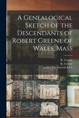 A Genealogical Sketch of the Descendants of Robert Greene of Wales, Mass by Greene, R. (Reuben) 1817-