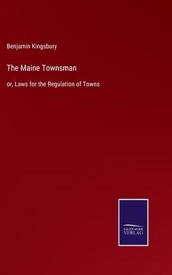 The Maine Townsman: or, Laws for the Regulation of Towns by Kingsbury, Benjamin