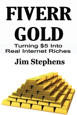 Fiverr Gold: Turning $5 Into Real Internet Riches by Stephens, Jim