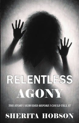 Relentless Agony: The Story I survived before I could tell it by Hobson, Sherita N.