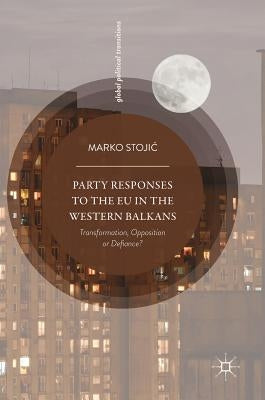 Party Responses to the EU in the Western Balkans: Transformation, Opposition or Defiance? by Stojic, Marko