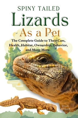 Spiny Tailed Lizards as a Pet: A Complete Guide to Their Care, Health, Habitat, Ownership, Behavior, And Many More. by Ashford, Orion