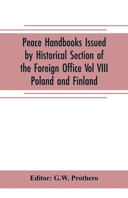Peace Handbooks Issued by Historical Section of the Foreign Office Vol VIII.: Poland and Finland by Prothero, G. W.