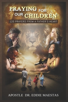 Praying For Our Children: 120 Prayers From A Father's Heart by Maestas, Apostle Eddie