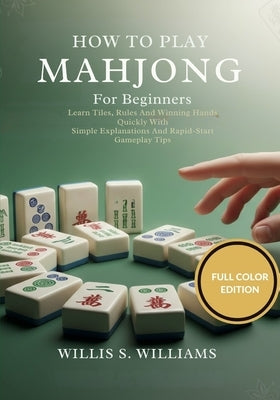 How To Play Mahjong For Beginners: Learn Tiles, Rules, And Winning Hands Quickly With Simple Explanations And Rapid-Start Gameplay Tips by Williams, Willis S.