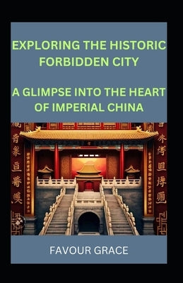 Exploring the Historic Forbidden City: A Glimpse Into the Heart of Imperial China by Grace, Favour
