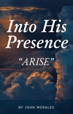 Into His Presence: Arise by Morales, John