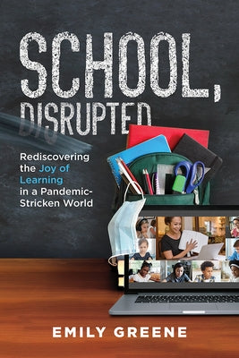 School, Disrupted: Rediscovering the Joy of Learning in a Pandemic-Stricken World by Emily Greene