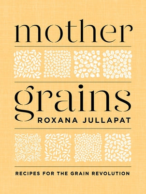 Mother Grains: Recipes for the Grain Revolution by Jullapat, Roxana