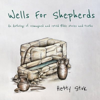 Wells For Shepherds: An Anthology of reimagined and retold Bible stories and truths by Stok, Hetty