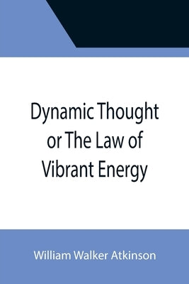 Dynamic Thought or The Law of Vibrant Energy by Walker Atkinson, William