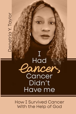 I Had Cancer, Cancer Didn't Have Me: How I Survived Cancer With the Help of God by Taylor, Denetria Y.