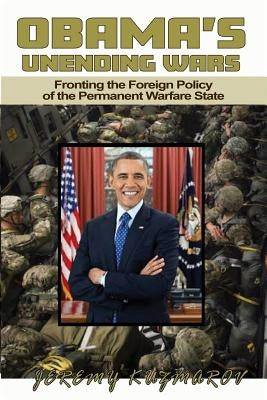 Obama's Unending Wars: Fronting the Foreign Policy of the Permanent Warfare State by Kuzmarov, Jeremy