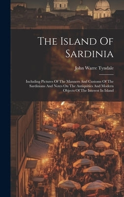 The Island Of Sardinia: Including Pictures Of The Manners And Customs Of The Sardinians And Notes On The Antiquities And Modern Objects Of The by Tyndale, John Warre