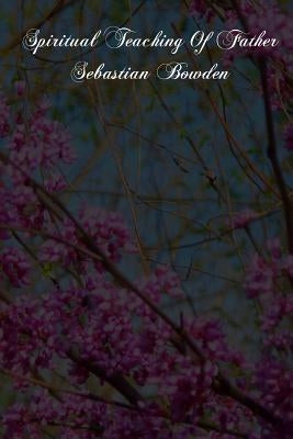 Spiritual Teaching Of Father Sebastian Bowden: Of The London Oratory Consisting Of Counsels On Various Subjects, Notes Of Addresses And Letters by Oratory, Fathers of the
