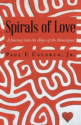 Spirals of Love: A Journey into the Abyss of the Heartspace by Calarco, Paul E., Jr.