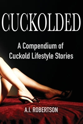Cuckolded: A Compendium of Cuckold Lifestyle Stories by Robertson, A. I.