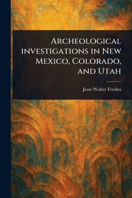 Archeological Investigations in New Mexico, Colorado, and Utah by Fewkes, Jesse Walter