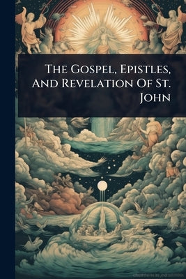 The Gospel, Epistles, And Revelation Of St. John by Anonymous