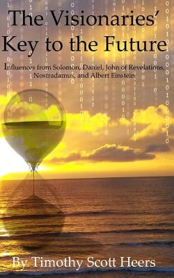 The Visionaries' Key to the Future: Influences from Solomon, Daniel, John of Revelations, Nostradamus and Albert Einstein by Heers, Timothy Scott