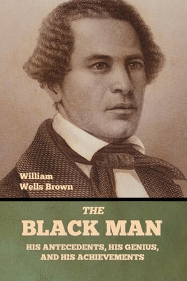 The Black Man: His Antecedents, His Genius, and His Achievements by Brown, William Wells