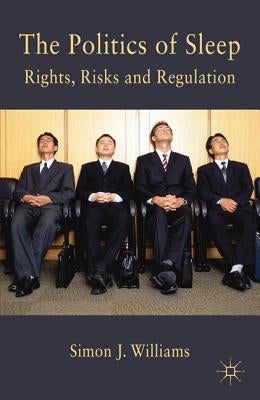 The Politics of Sleep: Governing (Un)Consciousness in the Late Modern Age by Williams, S.