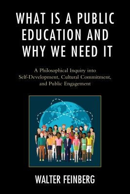 What Is a Public Education and Why We Need It: A Philosophical Inquiry into Self-Development, Cultural Commitment, and Public Engagement by Feinberg, Walter