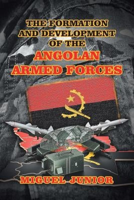 The Formation and Development of the Angolan Armed Forces by Junior, Miguel