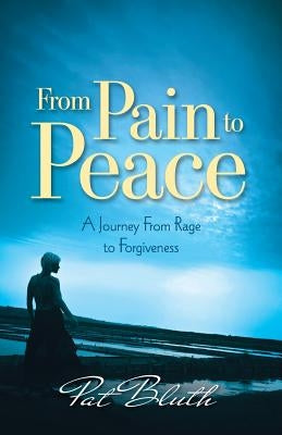 From Pain to Peace: A Journey from Rage to Forgiveness by Bluth, Pat