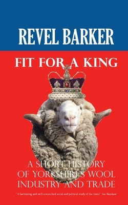 Fit For A King: A Short History of Yorkshire's Wool Industry and Trade by Barker, Revel