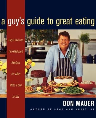 A Guy's Guide to Great Eating: Big-Flavored, Fat-Reduced Recipes for Men Who Love to Eat by Mauer, Don