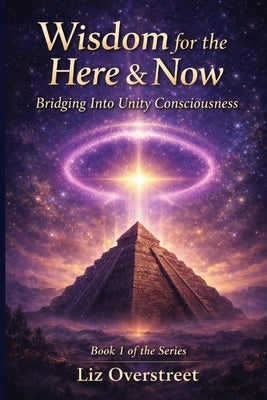 Wisdom for the Here & Now: Bridging Into Unity Consciousness by Overstreet, Liz