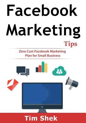 Facebook Marketing Tips: Zero Cost Facebook Marketing Plan for Small Business by Shek, Tim